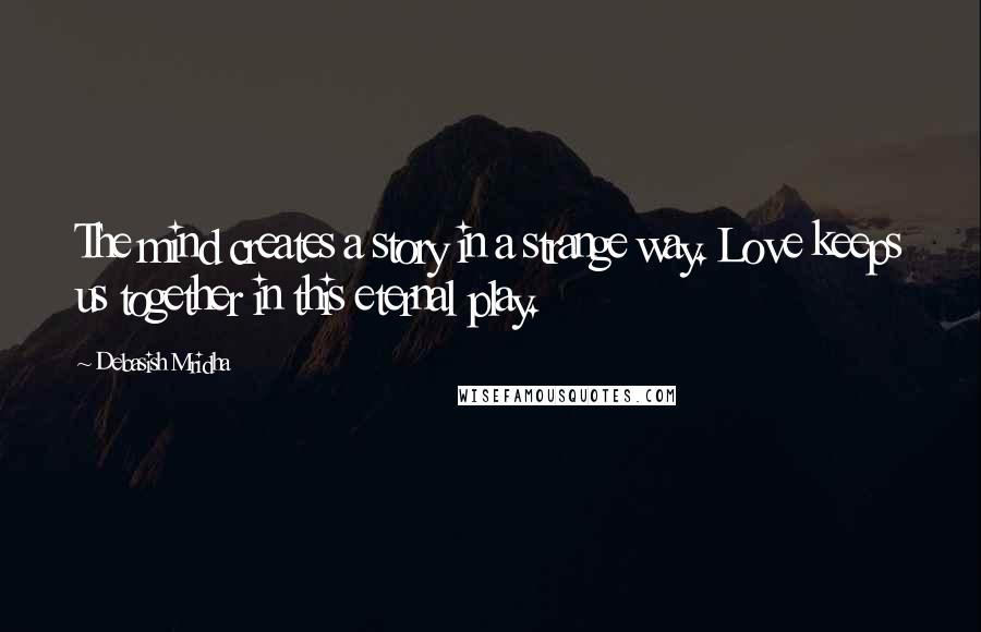 Debasish Mridha Quotes: The mind creates a story in a strange way. Love keeps us together in this eternal play.