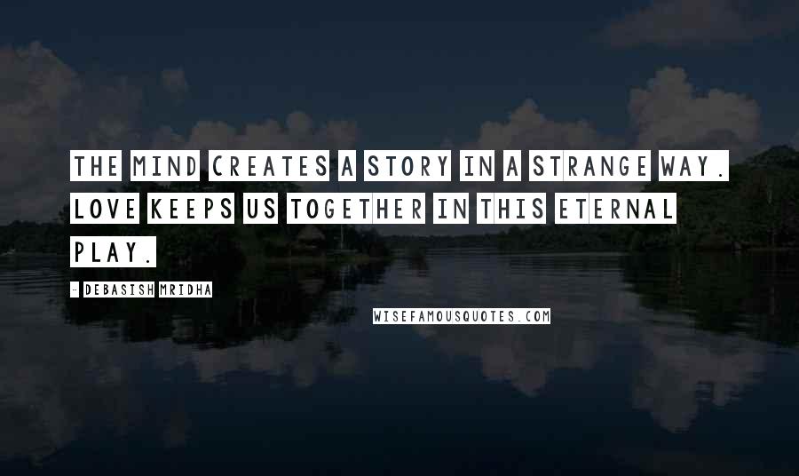 Debasish Mridha Quotes: The mind creates a story in a strange way. Love keeps us together in this eternal play.