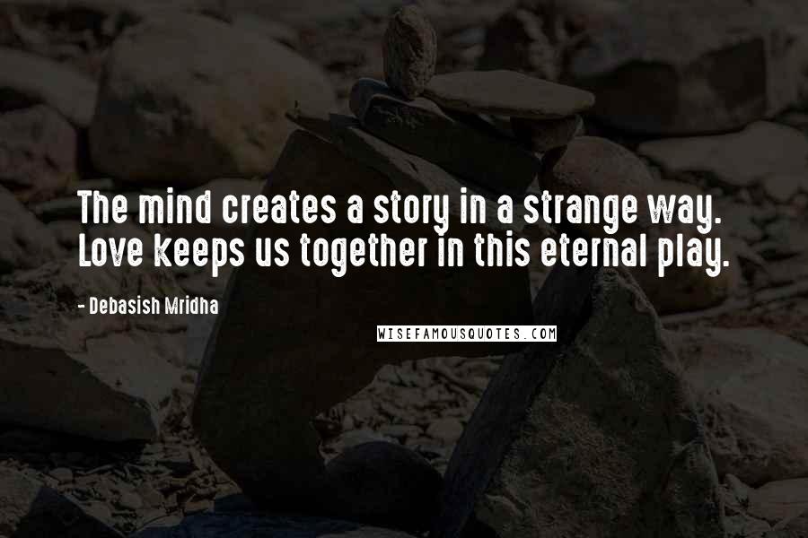 Debasish Mridha Quotes: The mind creates a story in a strange way. Love keeps us together in this eternal play.