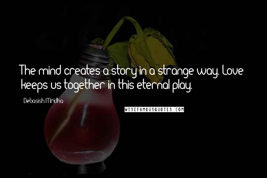 Debasish Mridha Quotes: The mind creates a story in a strange way. Love keeps us together in this eternal play.