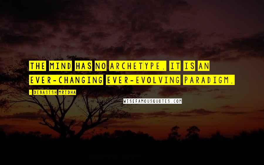 Debasish Mridha Quotes: The mind has no archetype. It is an ever-changing ever-evolving paradigm.