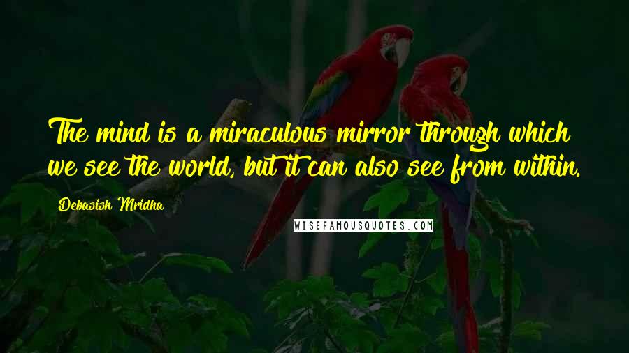 Debasish Mridha Quotes: The mind is a miraculous mirror through which we see the world, but it can also see from within.