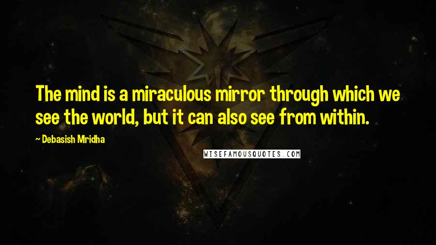 Debasish Mridha Quotes: The mind is a miraculous mirror through which we see the world, but it can also see from within.