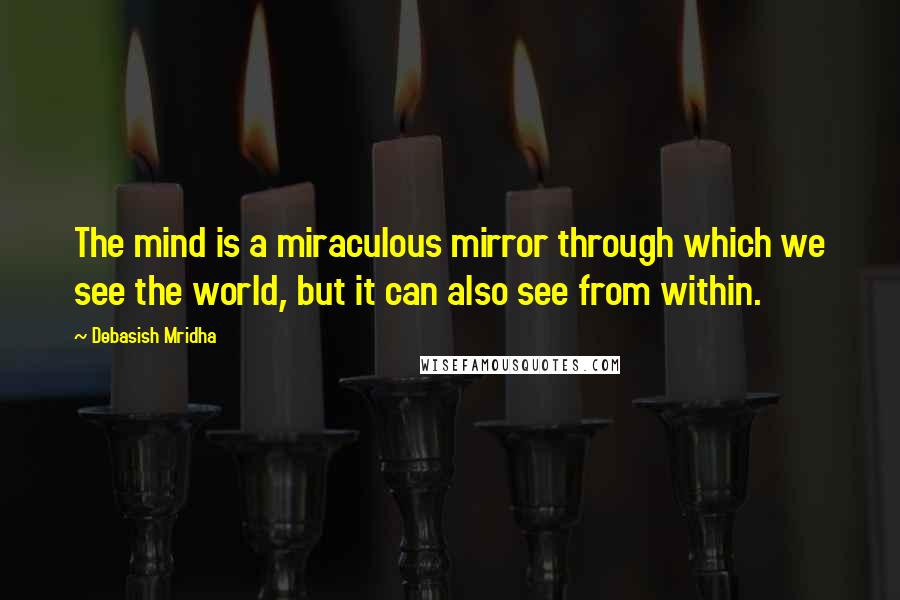 Debasish Mridha Quotes: The mind is a miraculous mirror through which we see the world, but it can also see from within.