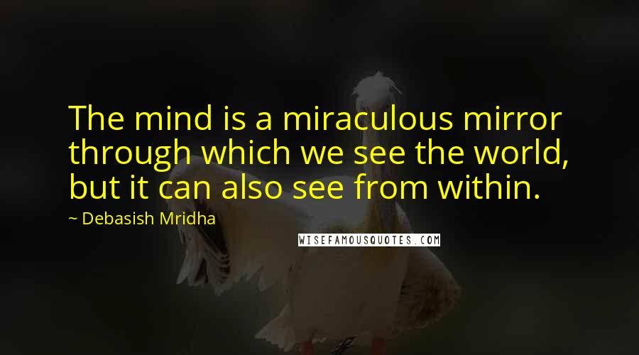 Debasish Mridha Quotes: The mind is a miraculous mirror through which we see the world, but it can also see from within.