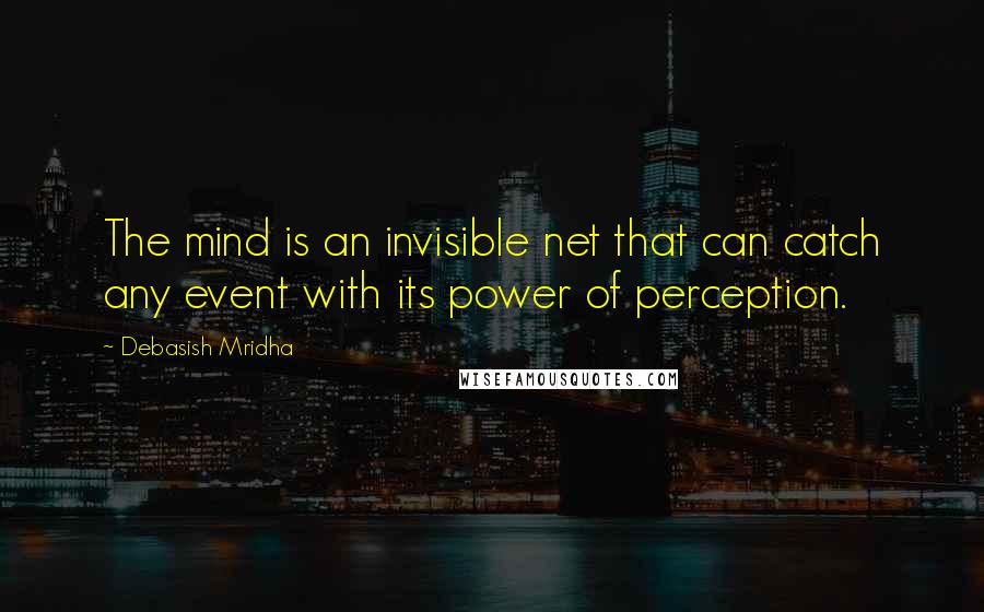 Debasish Mridha Quotes: The mind is an invisible net that can catch any event with its power of perception.