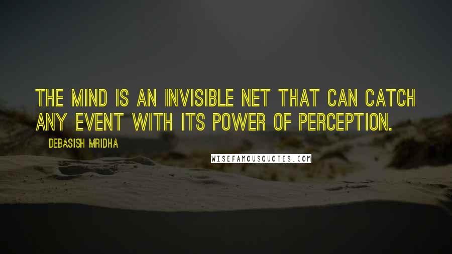 Debasish Mridha Quotes: The mind is an invisible net that can catch any event with its power of perception.