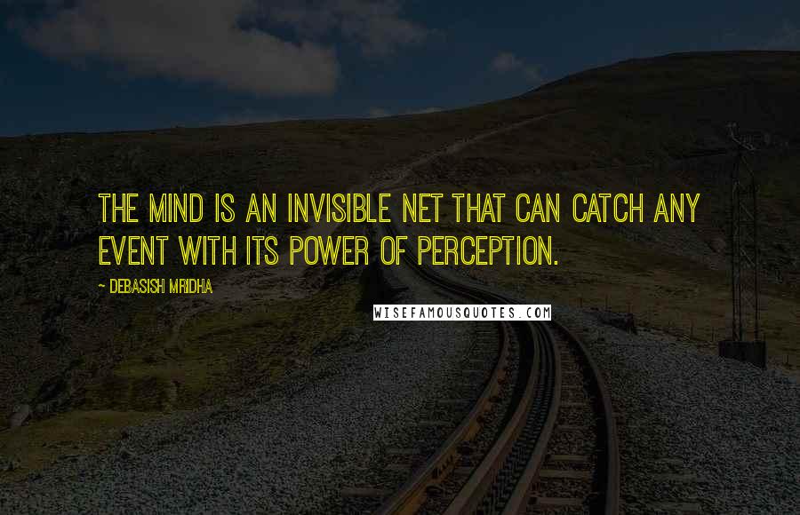 Debasish Mridha Quotes: The mind is an invisible net that can catch any event with its power of perception.