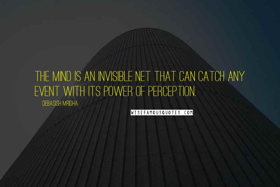 Debasish Mridha Quotes: The mind is an invisible net that can catch any event with its power of perception.