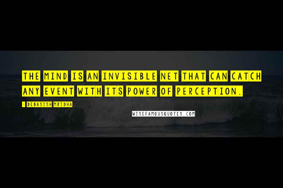 Debasish Mridha Quotes: The mind is an invisible net that can catch any event with its power of perception.