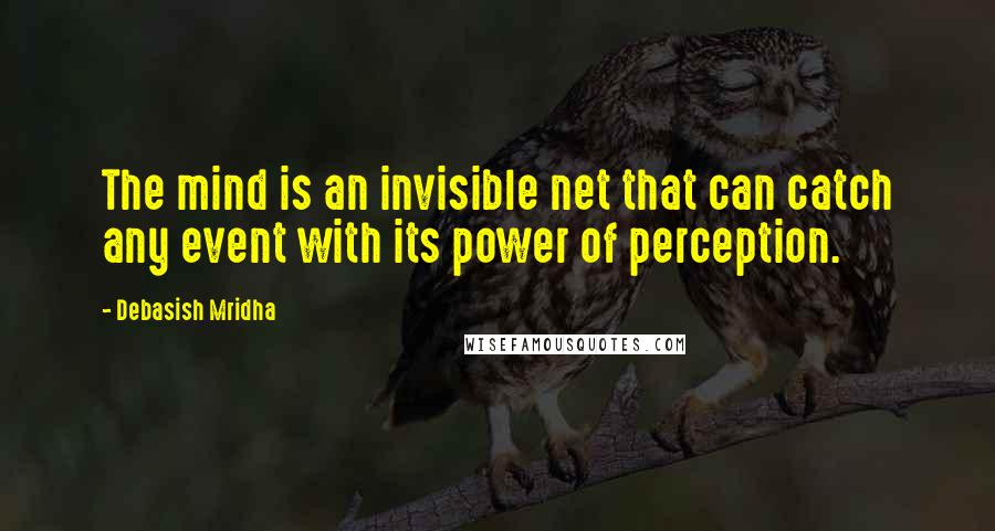 Debasish Mridha Quotes: The mind is an invisible net that can catch any event with its power of perception.