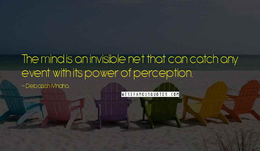 Debasish Mridha Quotes: The mind is an invisible net that can catch any event with its power of perception.