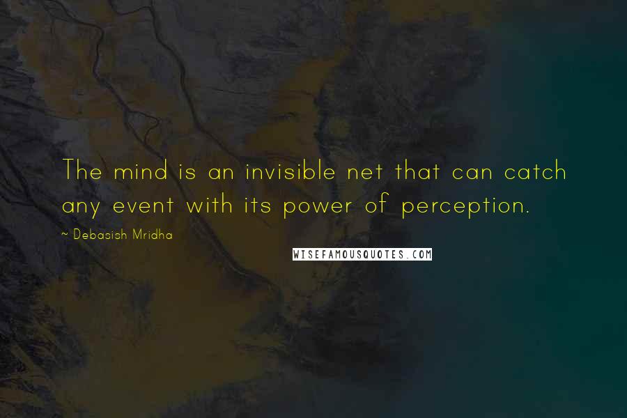 Debasish Mridha Quotes: The mind is an invisible net that can catch any event with its power of perception.