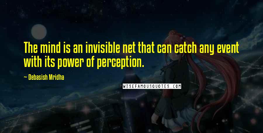 Debasish Mridha Quotes: The mind is an invisible net that can catch any event with its power of perception.
