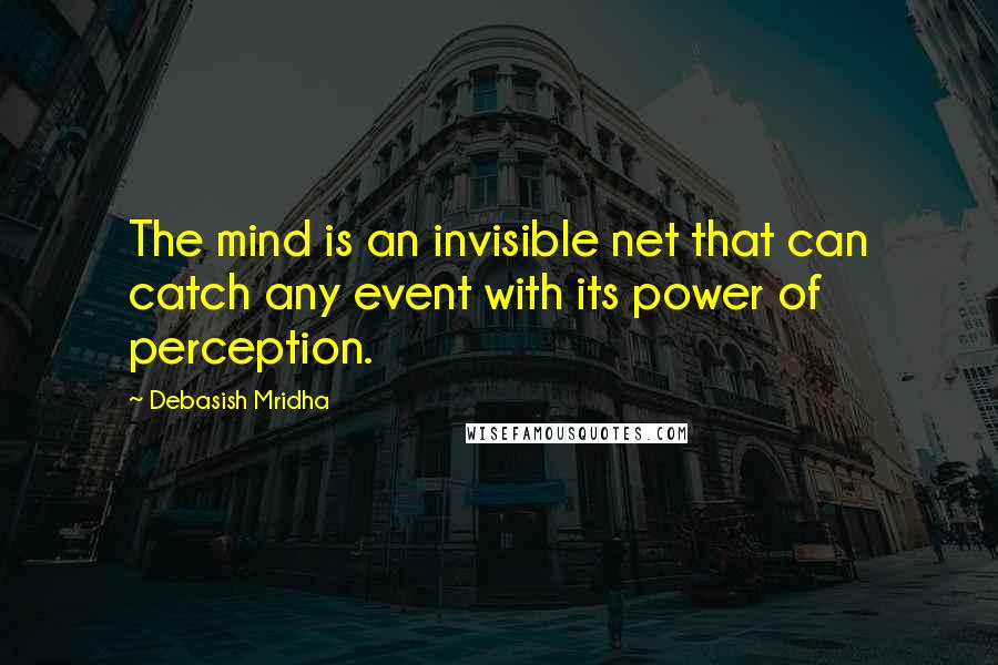 Debasish Mridha Quotes: The mind is an invisible net that can catch any event with its power of perception.