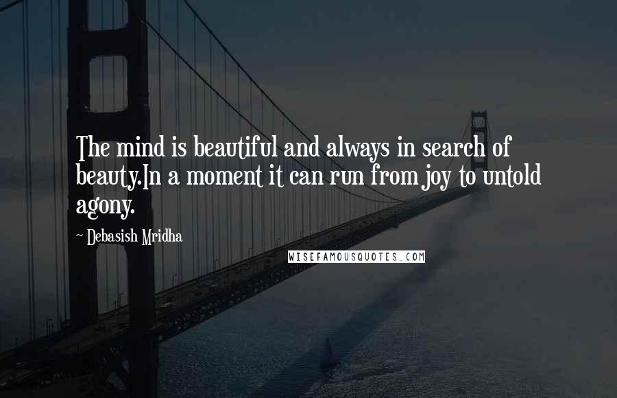 Debasish Mridha Quotes: The mind is beautiful and always in search of beauty.In a moment it can run from joy to untold agony.