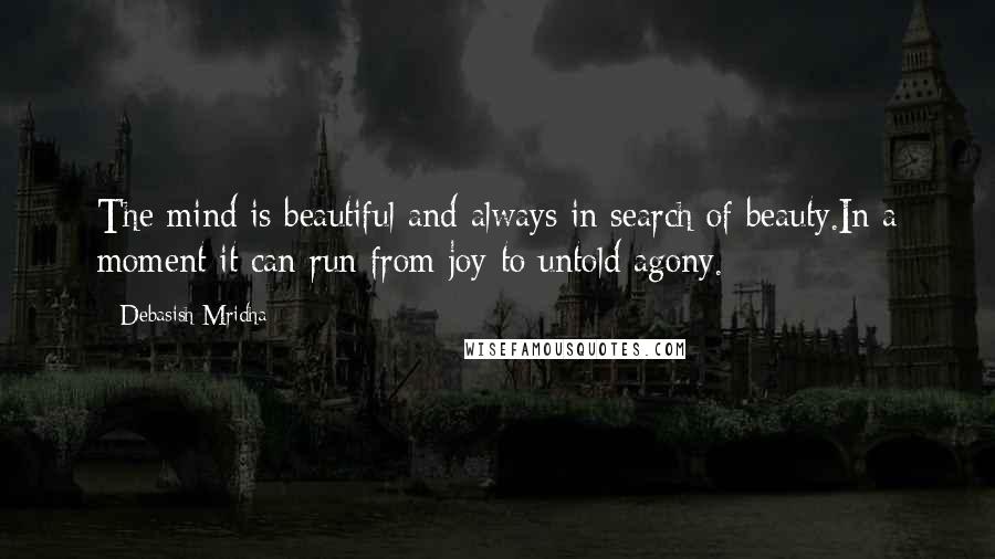 Debasish Mridha Quotes: The mind is beautiful and always in search of beauty.In a moment it can run from joy to untold agony.