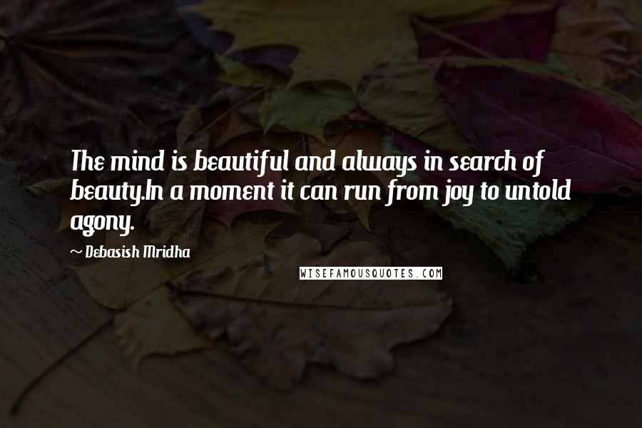 Debasish Mridha Quotes: The mind is beautiful and always in search of beauty.In a moment it can run from joy to untold agony.