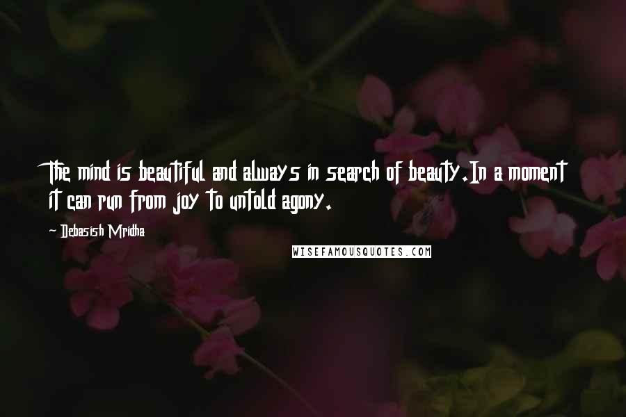 Debasish Mridha Quotes: The mind is beautiful and always in search of beauty.In a moment it can run from joy to untold agony.