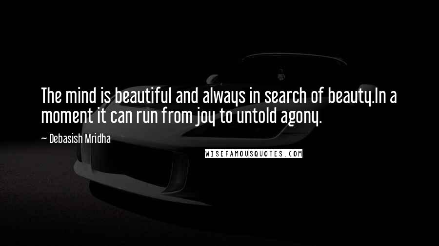 Debasish Mridha Quotes: The mind is beautiful and always in search of beauty.In a moment it can run from joy to untold agony.