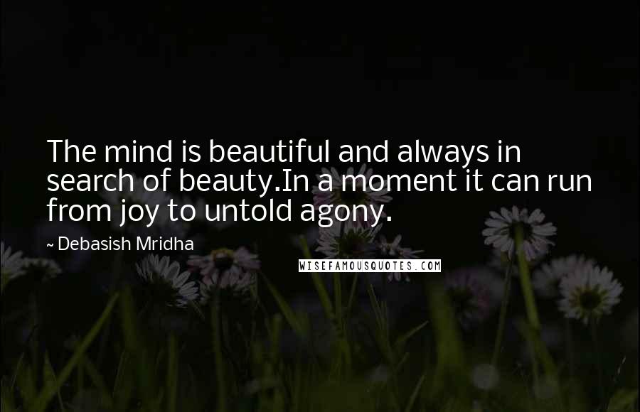Debasish Mridha Quotes: The mind is beautiful and always in search of beauty.In a moment it can run from joy to untold agony.