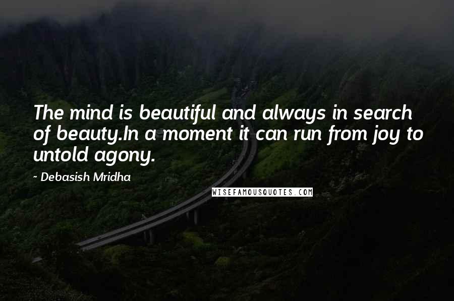 Debasish Mridha Quotes: The mind is beautiful and always in search of beauty.In a moment it can run from joy to untold agony.