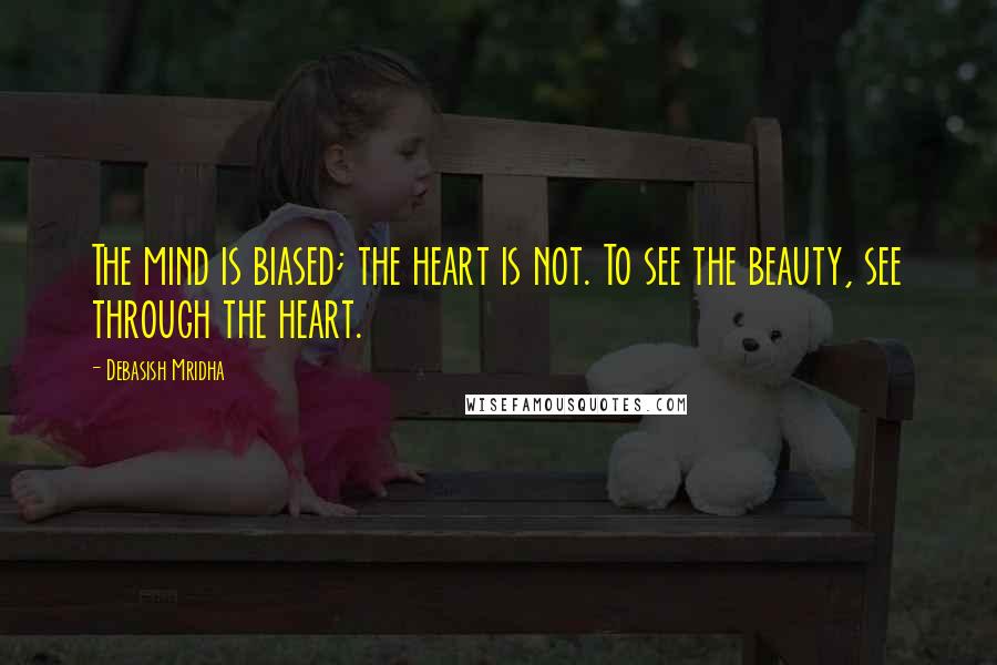 Debasish Mridha Quotes: The mind is biased; the heart is not. To see the beauty, see through the heart.