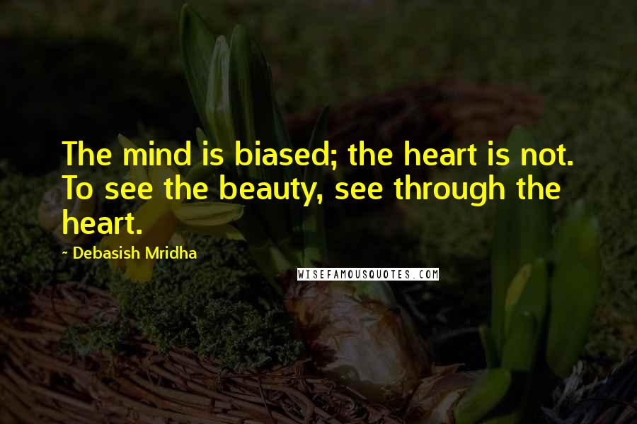 Debasish Mridha Quotes: The mind is biased; the heart is not. To see the beauty, see through the heart.