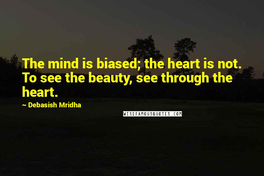 Debasish Mridha Quotes: The mind is biased; the heart is not. To see the beauty, see through the heart.