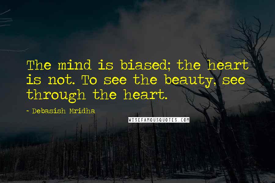 Debasish Mridha Quotes: The mind is biased; the heart is not. To see the beauty, see through the heart.