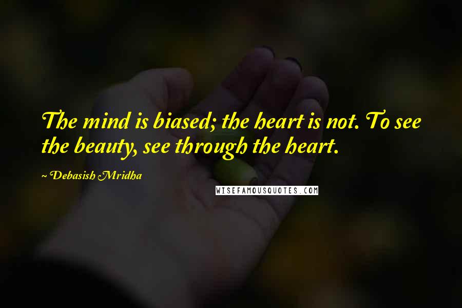 Debasish Mridha Quotes: The mind is biased; the heart is not. To see the beauty, see through the heart.