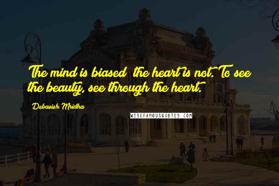 Debasish Mridha Quotes: The mind is biased; the heart is not. To see the beauty, see through the heart.