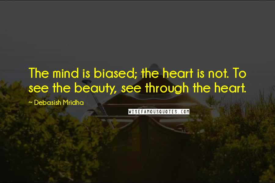 Debasish Mridha Quotes: The mind is biased; the heart is not. To see the beauty, see through the heart.