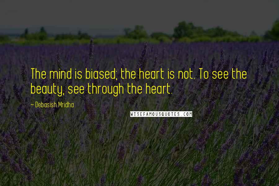 Debasish Mridha Quotes: The mind is biased; the heart is not. To see the beauty, see through the heart.