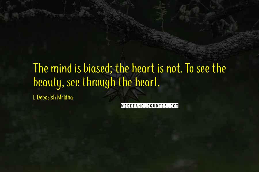 Debasish Mridha Quotes: The mind is biased; the heart is not. To see the beauty, see through the heart.