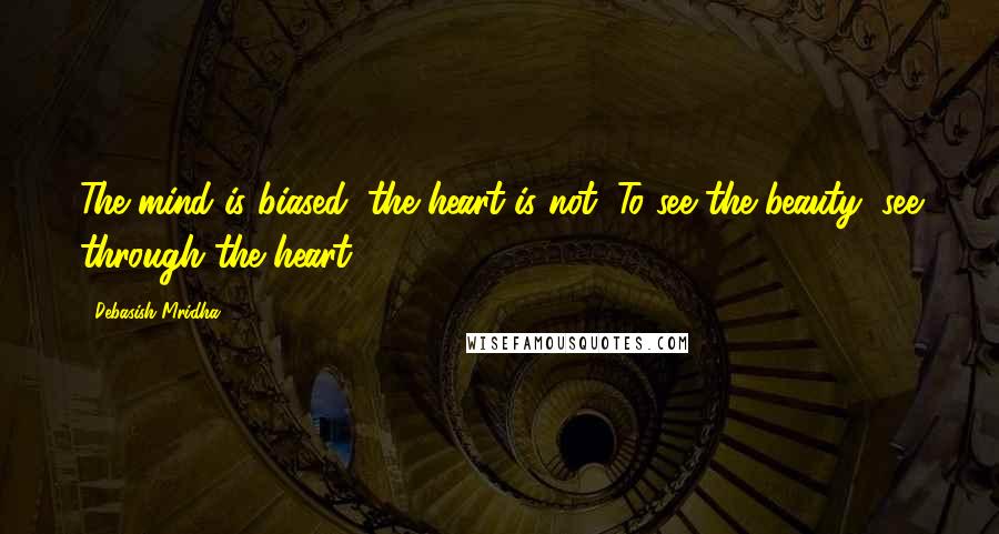 Debasish Mridha Quotes: The mind is biased; the heart is not. To see the beauty, see through the heart.