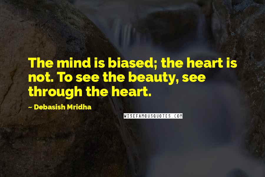 Debasish Mridha Quotes: The mind is biased; the heart is not. To see the beauty, see through the heart.