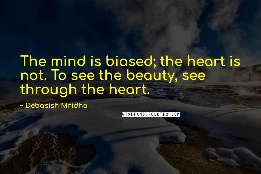 Debasish Mridha Quotes: The mind is biased; the heart is not. To see the beauty, see through the heart.