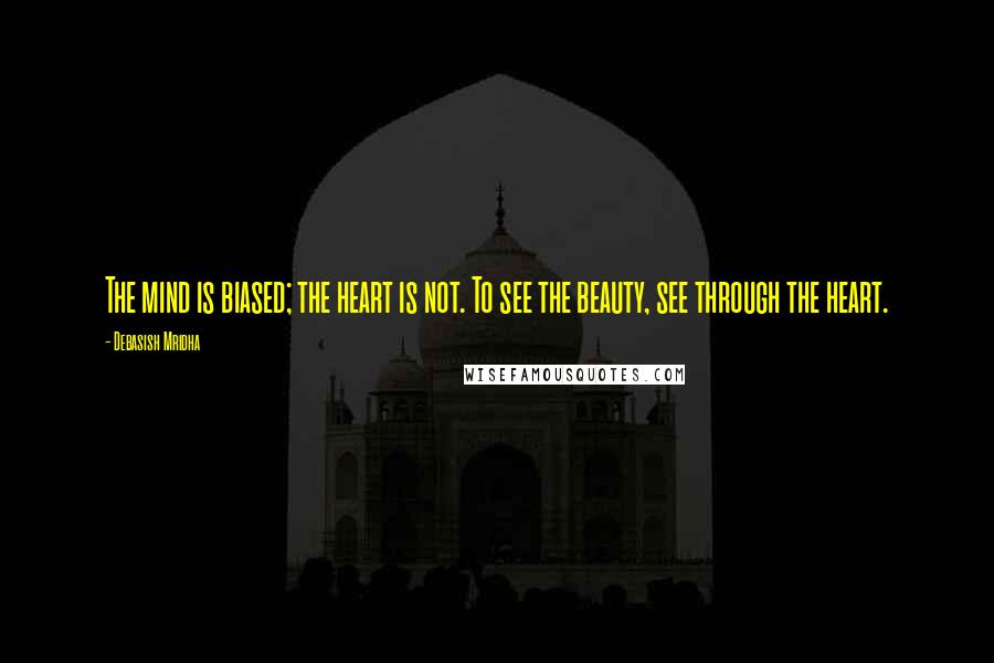 Debasish Mridha Quotes: The mind is biased; the heart is not. To see the beauty, see through the heart.