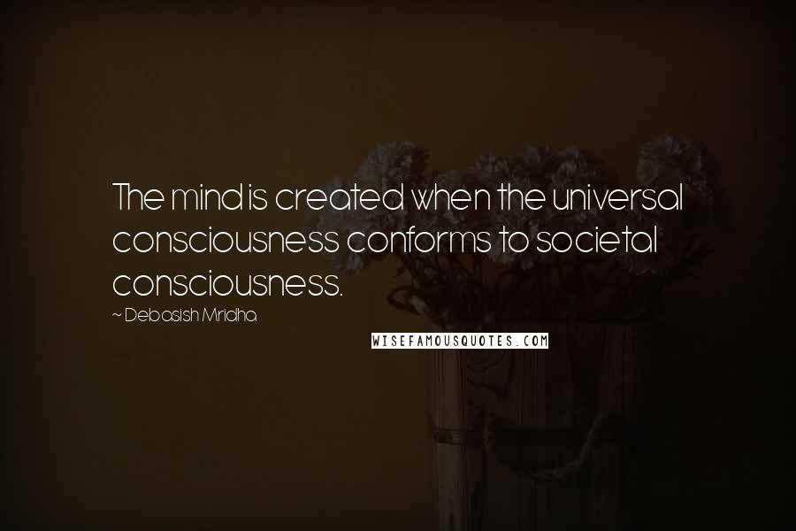 Debasish Mridha Quotes: The mind is created when the universal consciousness conforms to societal consciousness.