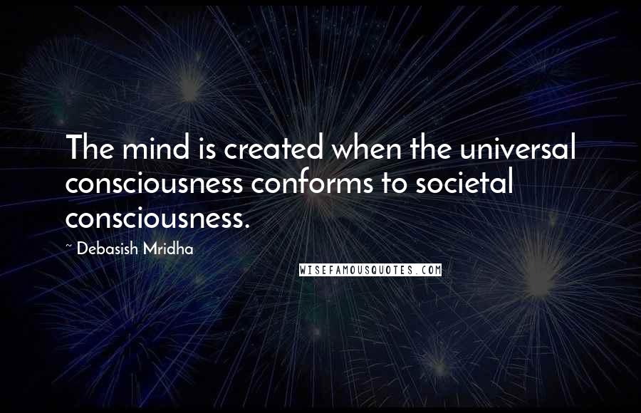 Debasish Mridha Quotes: The mind is created when the universal consciousness conforms to societal consciousness.