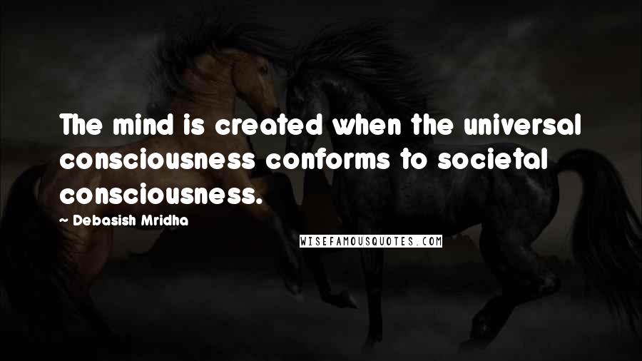 Debasish Mridha Quotes: The mind is created when the universal consciousness conforms to societal consciousness.