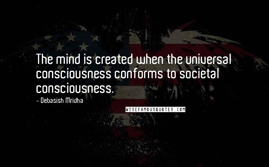 Debasish Mridha Quotes: The mind is created when the universal consciousness conforms to societal consciousness.