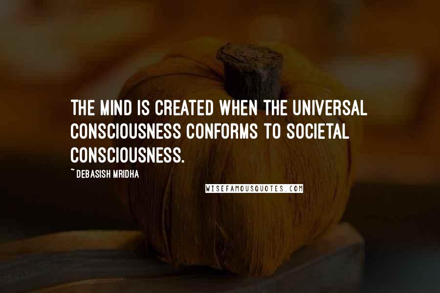 Debasish Mridha Quotes: The mind is created when the universal consciousness conforms to societal consciousness.