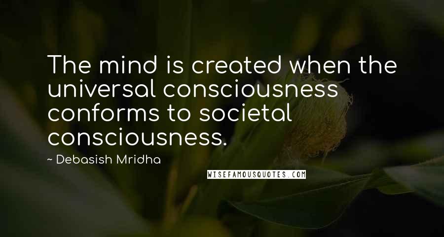 Debasish Mridha Quotes: The mind is created when the universal consciousness conforms to societal consciousness.