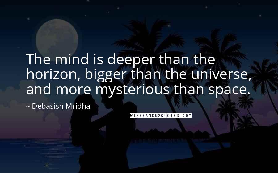 Debasish Mridha Quotes: The mind is deeper than the horizon, bigger than the universe, and more mysterious than space.