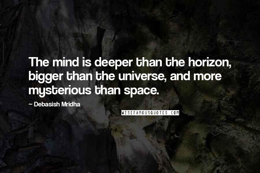 Debasish Mridha Quotes: The mind is deeper than the horizon, bigger than the universe, and more mysterious than space.