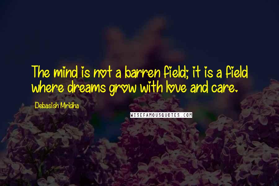 Debasish Mridha Quotes: The mind is not a barren field; it is a field where dreams grow with love and care.