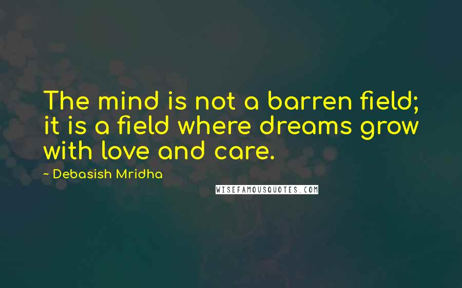 Debasish Mridha Quotes: The mind is not a barren field; it is a field where dreams grow with love and care.