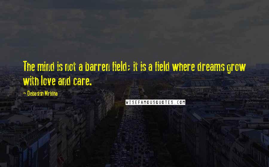 Debasish Mridha Quotes: The mind is not a barren field; it is a field where dreams grow with love and care.